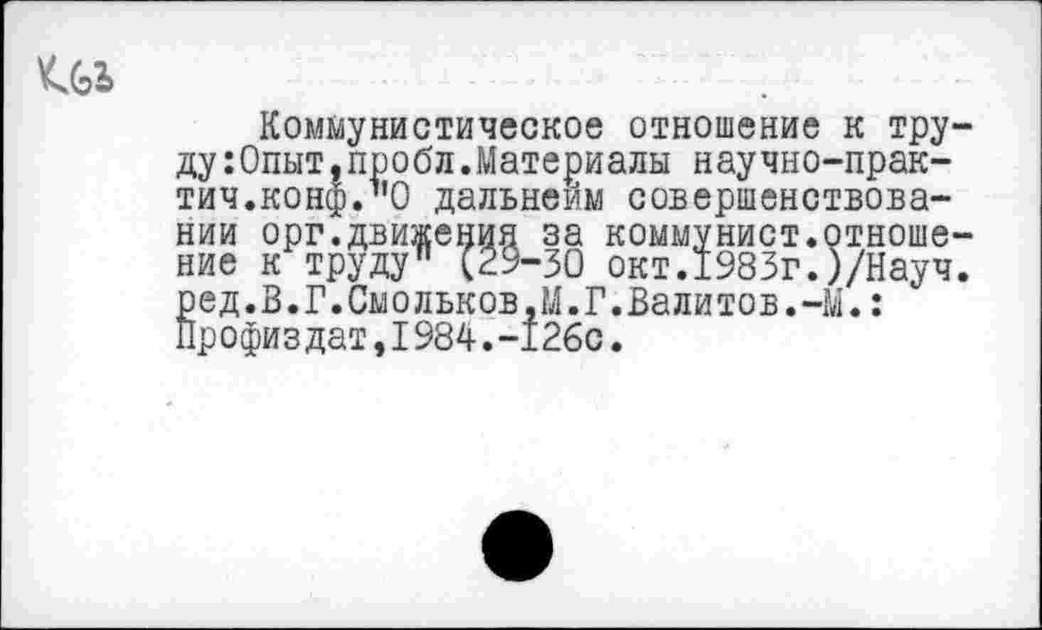 ﻿
Коммунистическое отношение к труду :0пыт,пробл.Материалы научно-прак-тич.конф.1'0 дальнейм совершенствовании орг.движения за коммунист.отношение к труду" (29-30 окт.1983г.)/Науч. ред.В.Г.Смольков,М.Г.Валитов.-М.: Профиздат,1984.-126с.